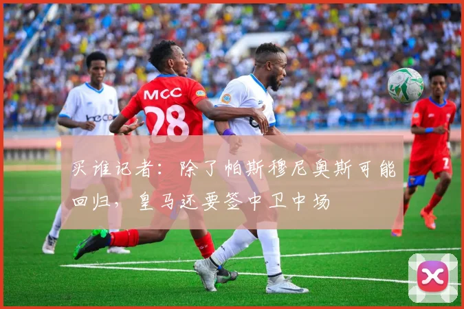 买谁记者：除了帕斯穆尼奥斯可能回归，皇马还要签中卫中场