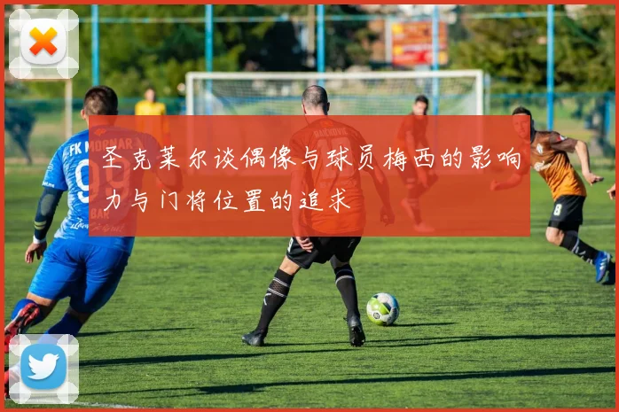 圣克莱尔谈偶像与球员梅西的影响力与门将位置的追求