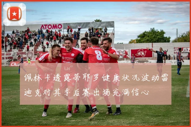 佩林卡透露蒂耶罗健康状况波动雷迪克对其季后赛出场充满信心