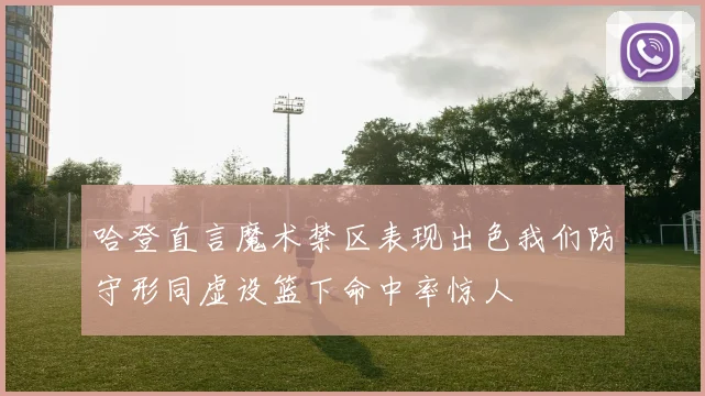哈登直言魔术禁区表现出色我们防守形同虚设篮下命中率惊人