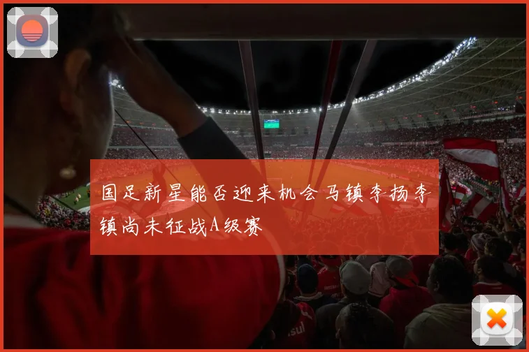 国足新星能否迎来机会马镇李扬李镇尚未征战A级赛