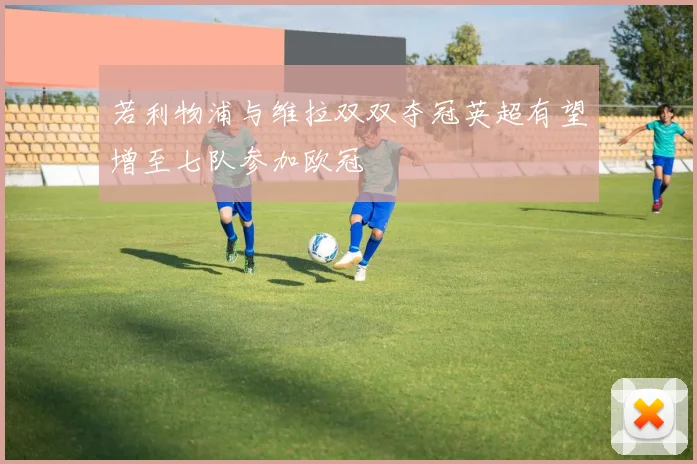 若利物浦与维拉双双夺冠英超有望增至七队参加欧冠