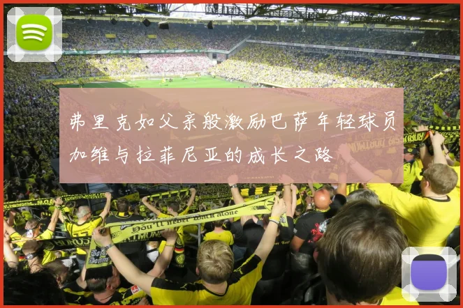 弗里克如父亲般激励巴萨年轻球员加维与拉菲尼亚的成长之路