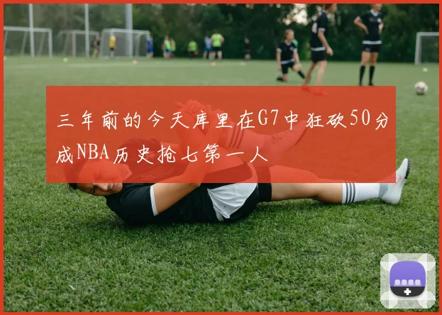 三年前的今天库里在G7中狂砍50分成NBA历史抢七第一人