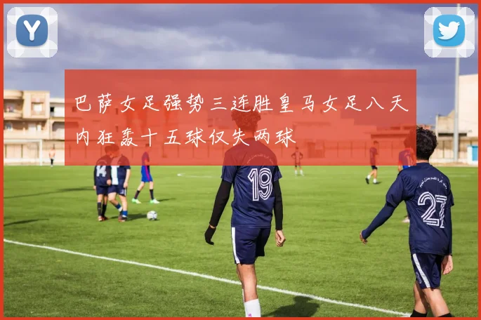 巴萨女足强势三连胜皇马女足八天内狂轰十五球仅失两球
