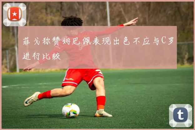 菲戈称赞姆巴佩表现出色不应与C罗进行比较