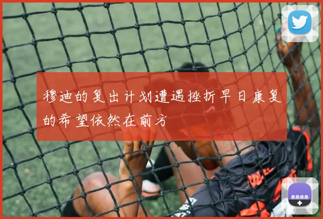 穆迪的复出计划遭遇挫折早日康复的希望依然在前方