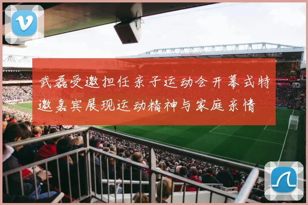武磊受邀担任亲子运动会开幕式特邀嘉宾展现运动精神与家庭亲情
