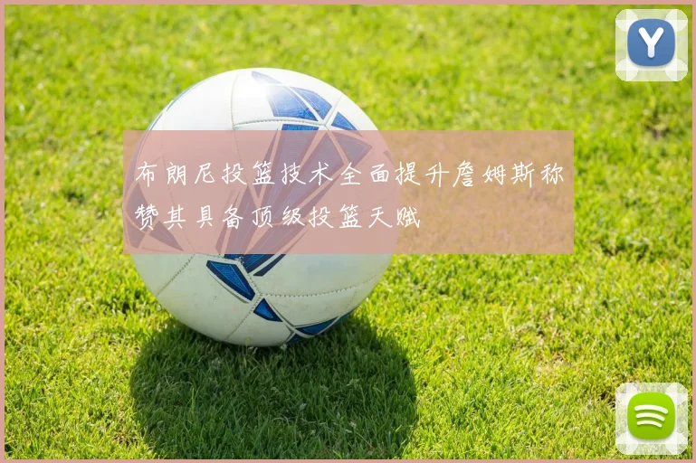 布朗尼投篮技术全面提升詹姆斯称赞其具备顶级投篮天赋