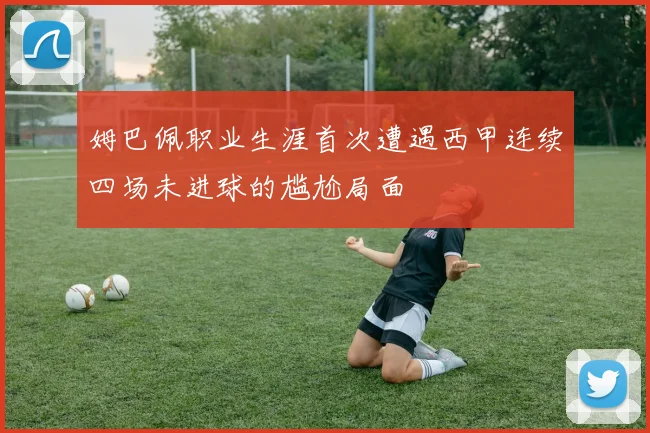 姆巴佩职业生涯首次遭遇西甲连续四场未进球的尴尬局面