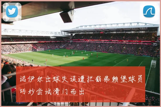 诺伊尔出球失误遭拦截弗赖堡球员巧妙尝试滑门而出