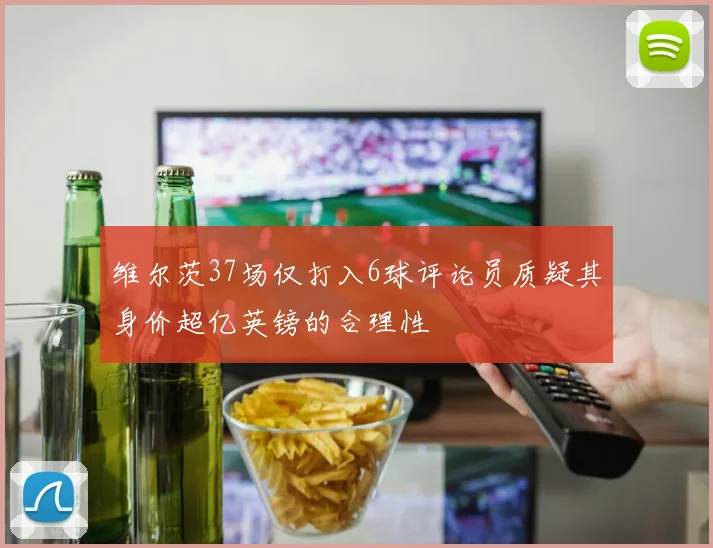 维尔茨37场仅打入6球评论员质疑其身价超亿英镑的合理性