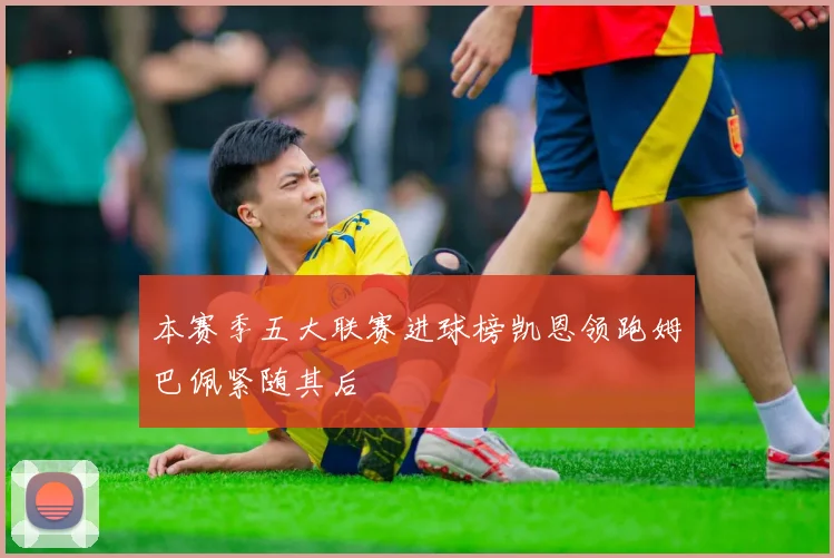本赛季五大联赛进球榜凯恩领跑姆巴佩紧随其后