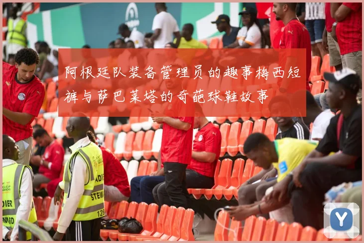阿根廷队装备管理员的趣事梅西短裤与萨巴莱塔的奇葩球鞋故事