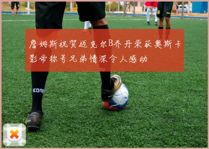 詹姆斯祝贺迈克尔B乔丹荣获奥斯卡影帝称号兄弟情深令人感动
