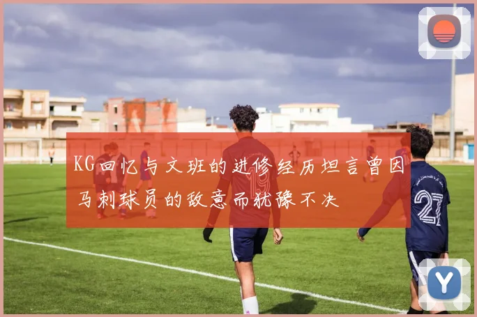 KG回忆与文班的进修经历坦言曾因马刺球员的敌意而犹豫不决
