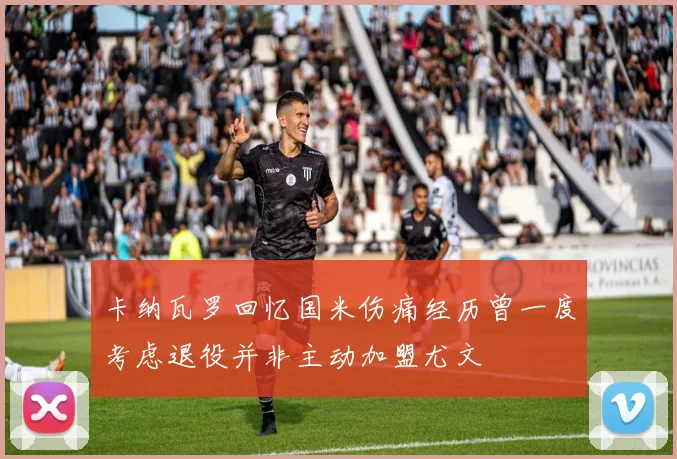 卡纳瓦罗回忆国米伤痛经历曾一度考虑退役并非主动加盟尤文