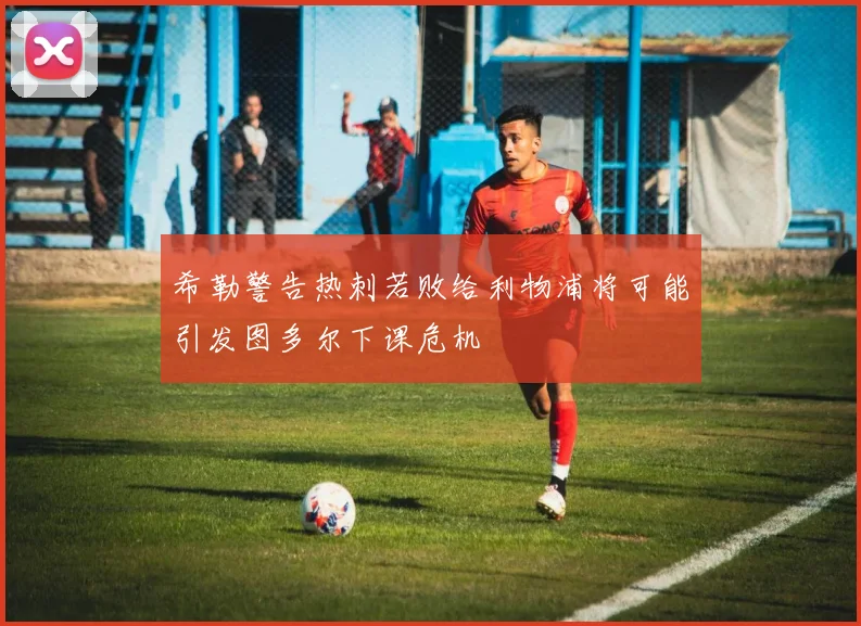 希勒警告热刺若败给利物浦将可能引发图多尔下课危机