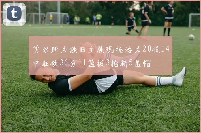 贾尔斯力挫旧主展现统治力20投14中狂砍36分11篮板3抢断5盖帽