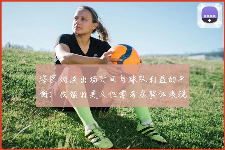 塔图姆谈出场时间与球队利益的平衡：我能打更久但需考虑整体表现