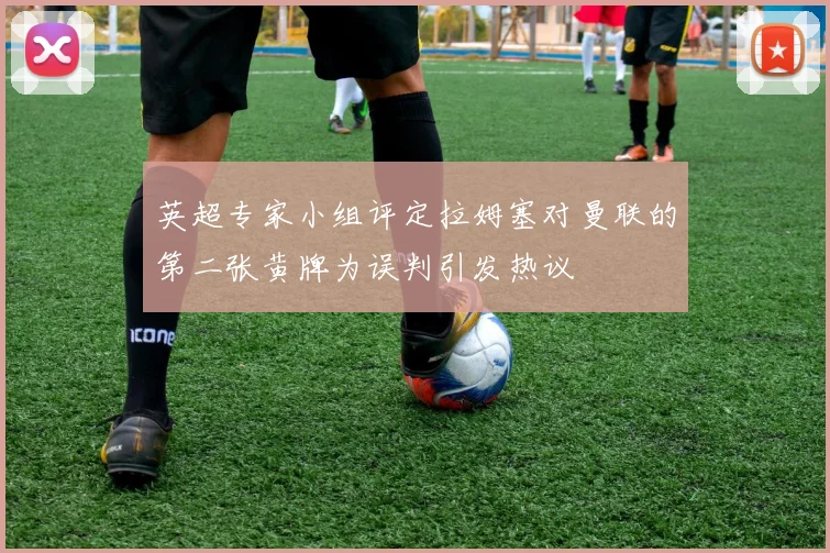 英超专家小组评定拉姆塞对曼联的第二张黄牌为误判引发热议