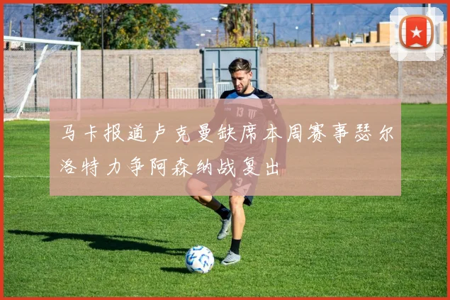 马卡报道卢克曼缺席本周赛事瑟尔洛特力争阿森纳战复出