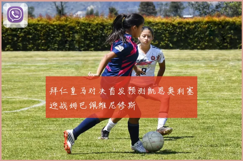 拜仁皇马对决首发预测凯恩奥利塞迎战姆巴佩维尼修斯