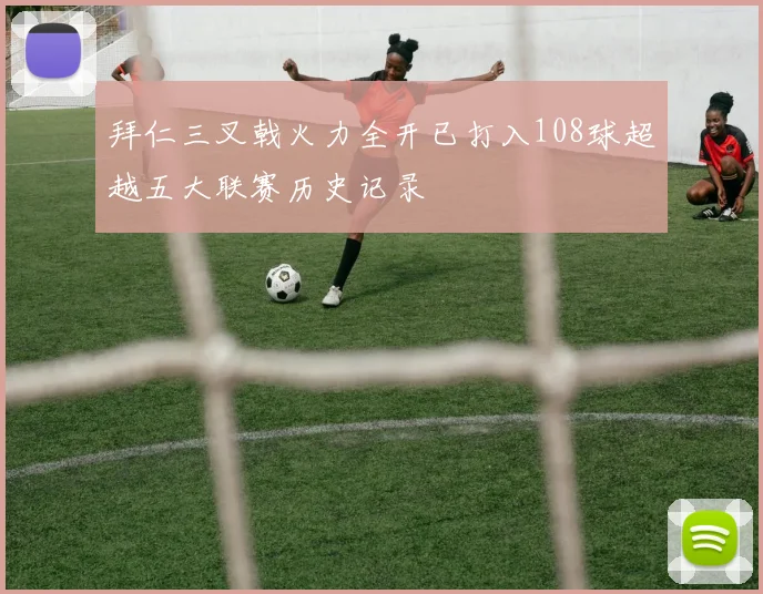 拜仁三叉戟火力全开已打入108球超越五大联赛历史记录