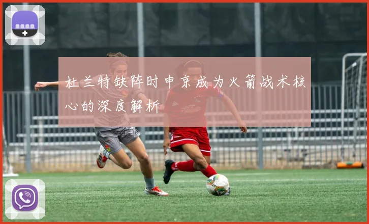 杜兰特缺阵时申京成为火箭战术核心的深度解析