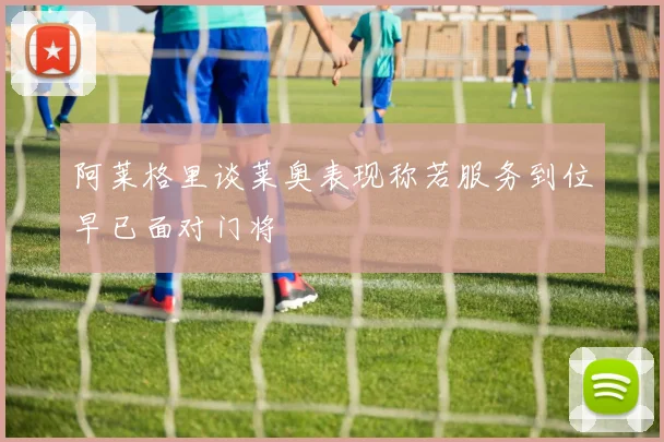 阿莱格里谈莱奥表现称若服务到位早已面对门将