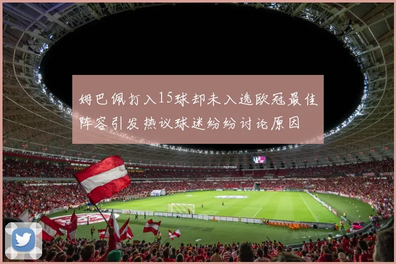 姆巴佩打入15球却未入选欧冠最佳阵容引发热议球迷纷纷讨论原因