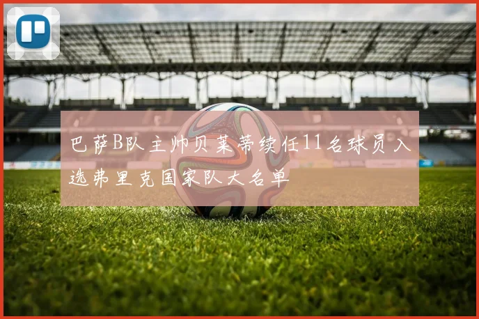 巴萨B队主帅贝莱蒂续任11名球员入选弗里克国家队大名单