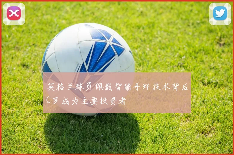 英格兰球员佩戴智能手环技术背后C罗成为主要投资者