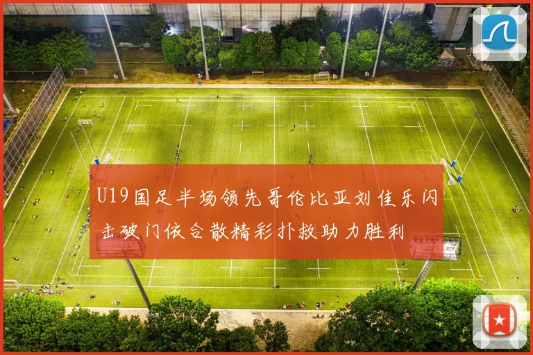 U19国足半场领先哥伦比亚刘佳乐闪击破门依合散精彩扑救助力胜利