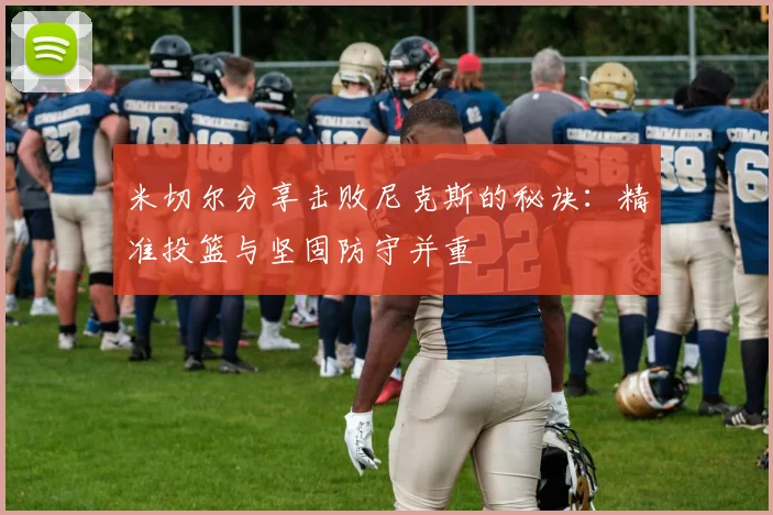 米切尔分享击败尼克斯的秘诀：精准投篮与坚固防守并重