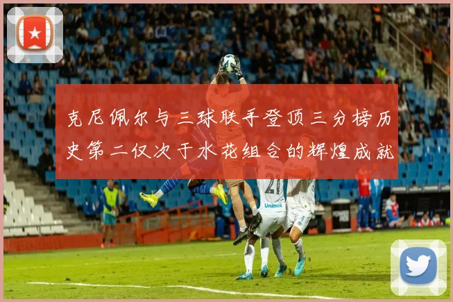 克尼佩尔与三球联手登顶三分榜历史第二仅次于水花组合的辉煌成就