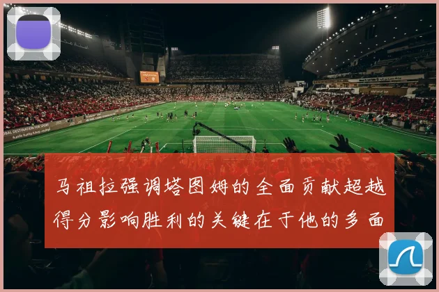 马祖拉强调塔图姆的全面贡献超越得分影响胜利的关键在于他的多面能力
