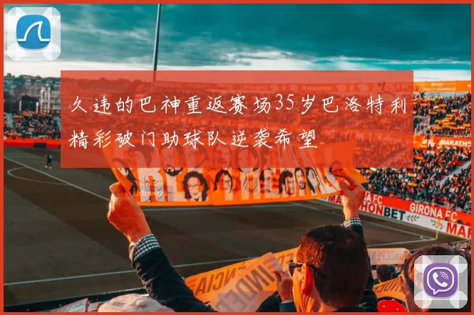 久违的巴神重返赛场35岁巴洛特利精彩破门助球队逆袭希望