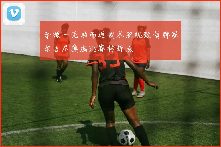 李源一无功而返战术犯规致黄牌塞尔吉尼奥成比赛转折点