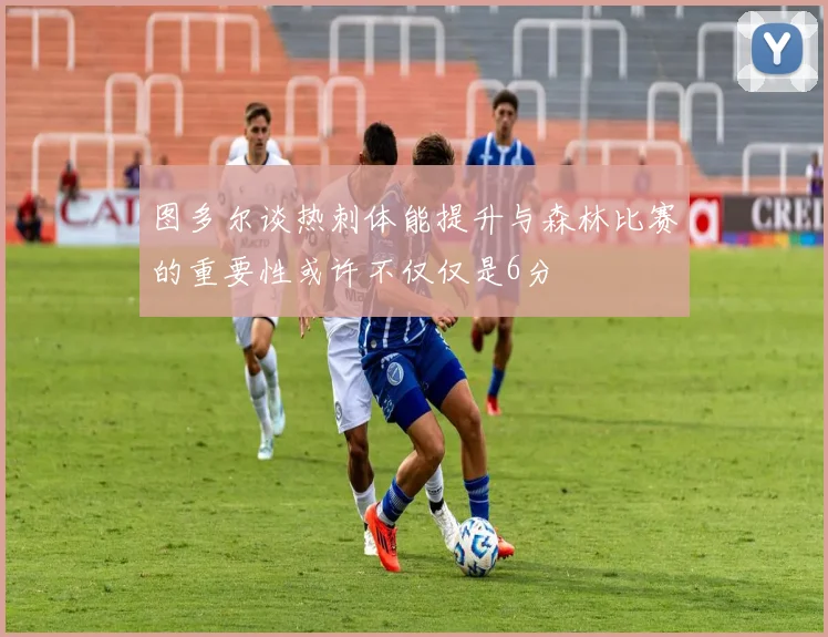 图多尔谈热刺体能提升与森林比赛的重要性或许不仅仅是6分