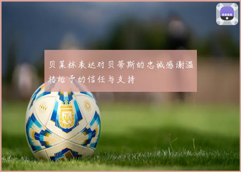 贝莱林表达对贝蒂斯的忠诚感谢温格给予的信任与支持